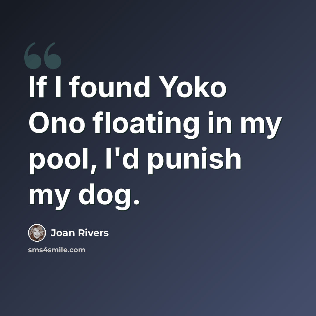 “If I found Yoko Ono floating in my pool, I'd punish my dog.” quote by Joan Rivers