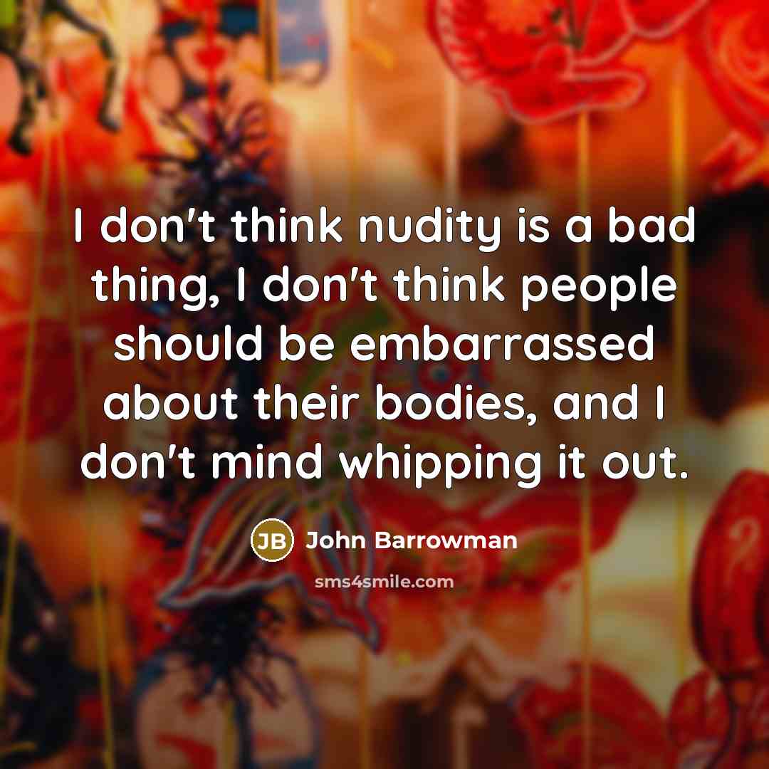 “I don't think nudity is a bad thing, I don't think people should be embarrassed about their bodies, and I don't mind whipping it out.” quote by John Barrowman