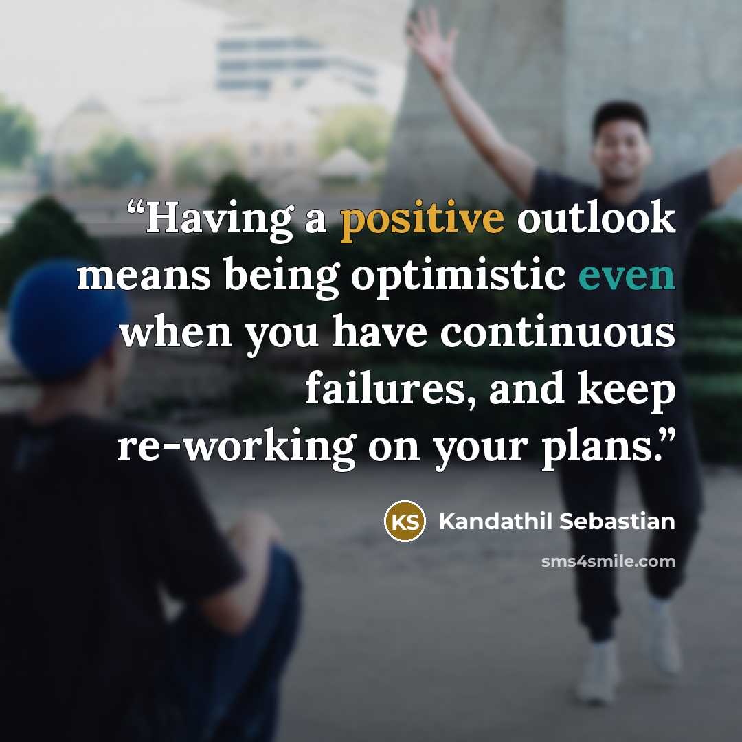 “Having a positive outlook means being optimistic even when you have continuous failures, and keep re-working on your plans.” quote by Kandathil Sebastian