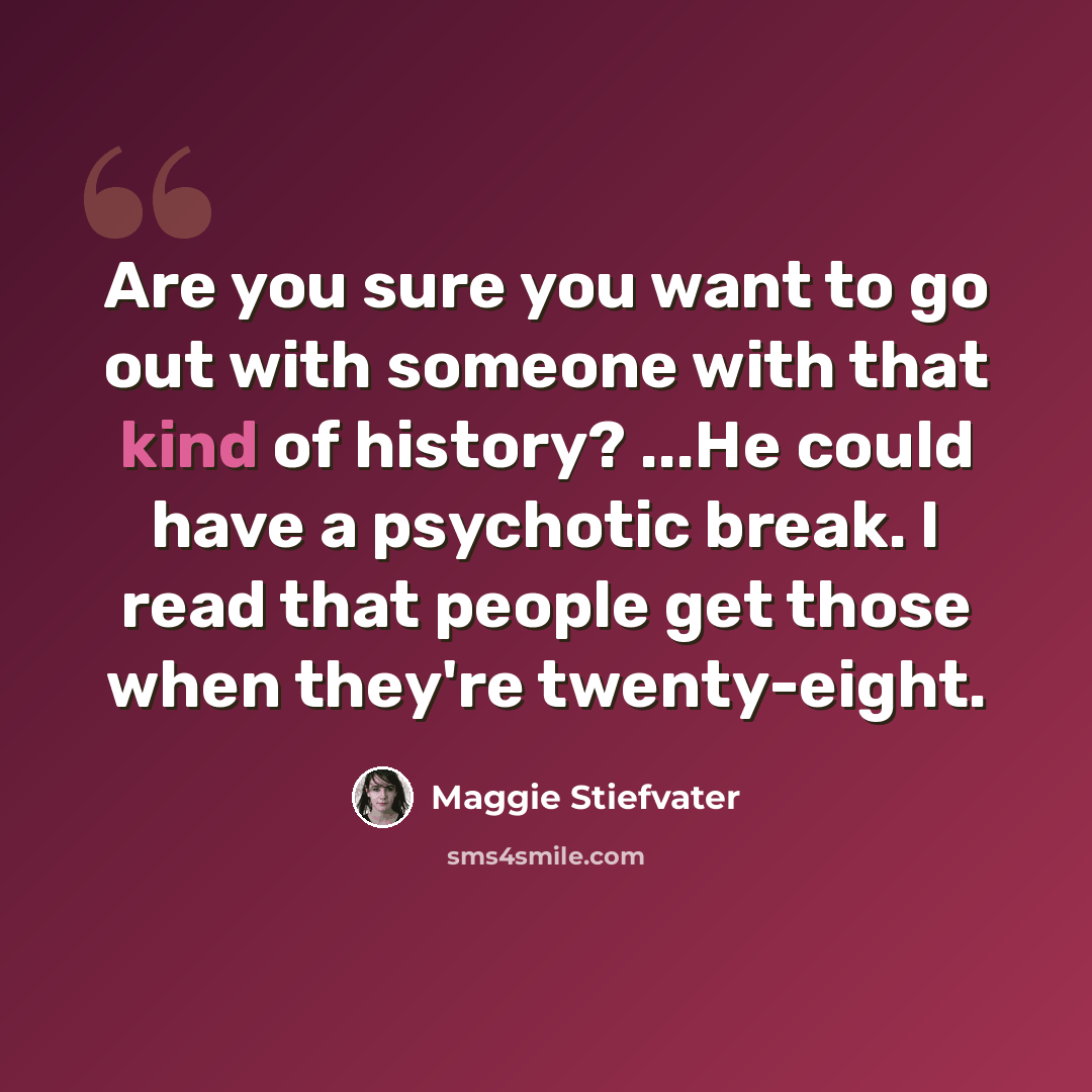 “Are you sure you want to go out with someone with that kind of history? ...He could have a psychotic break. I read that people get those when they're twenty-eight.” quote by Maggie Stiefvater