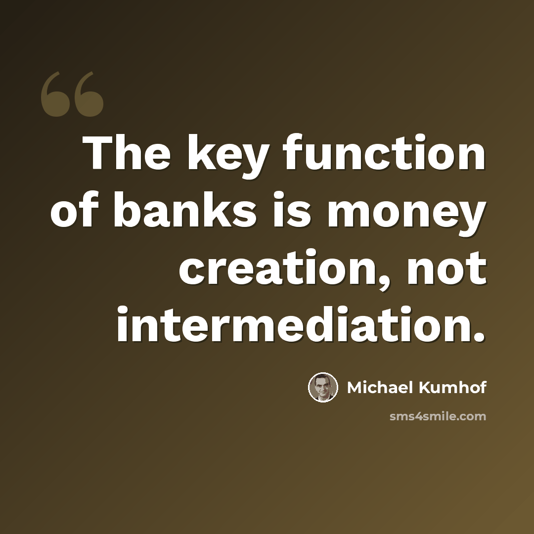 “The key function of banks is money creation, not intermediation.” quote by Michael Kumhof