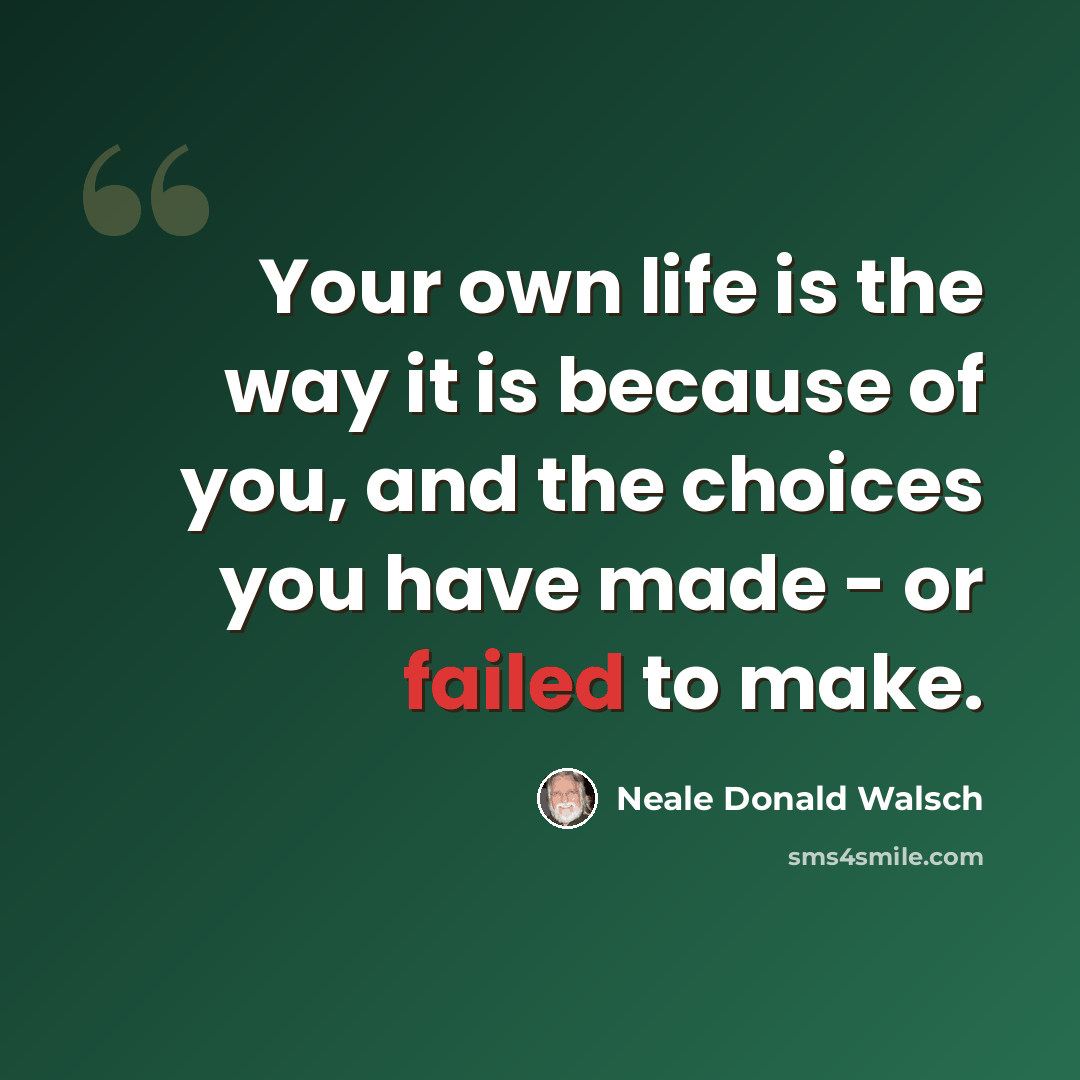 “Your own life is the way it is because of you, and the choices you have made - or failed to make.” quote by Neale Donald Walsch