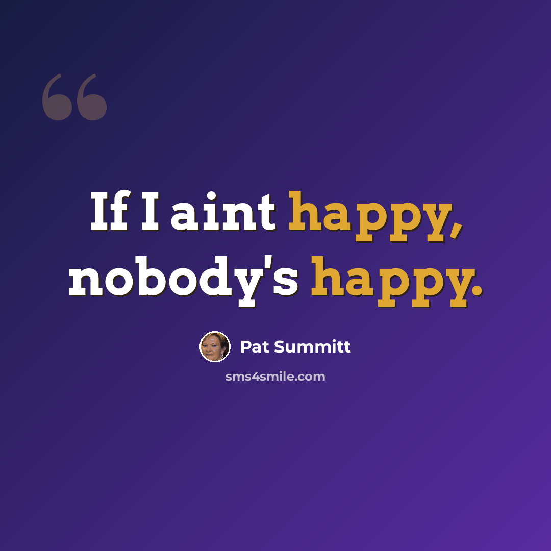 “If I aint happy, nobody's happy.” quote by Pat Summitt