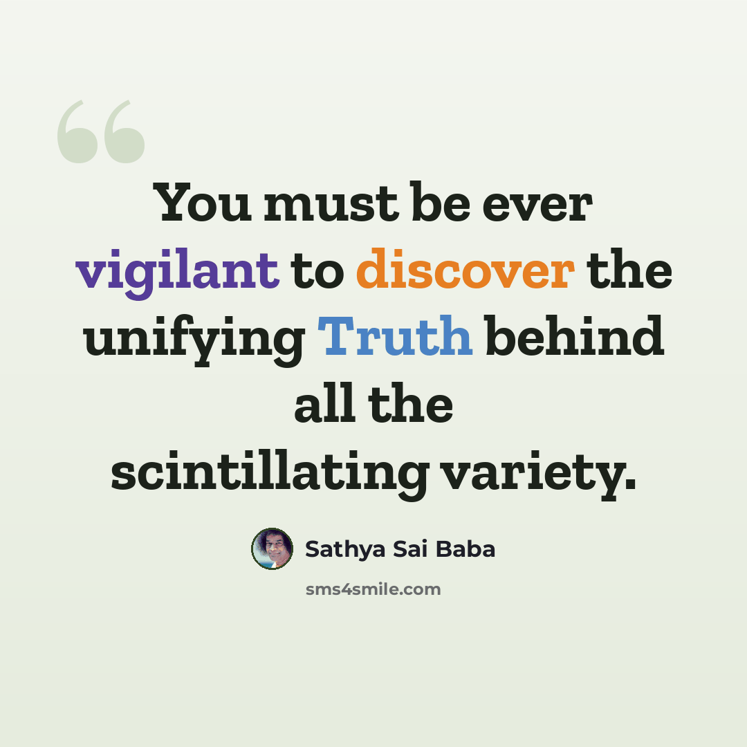 “You must be ever vigilant to discover the unifying Truth behind all the scintillating variety.” quote by Sathya Sai Baba