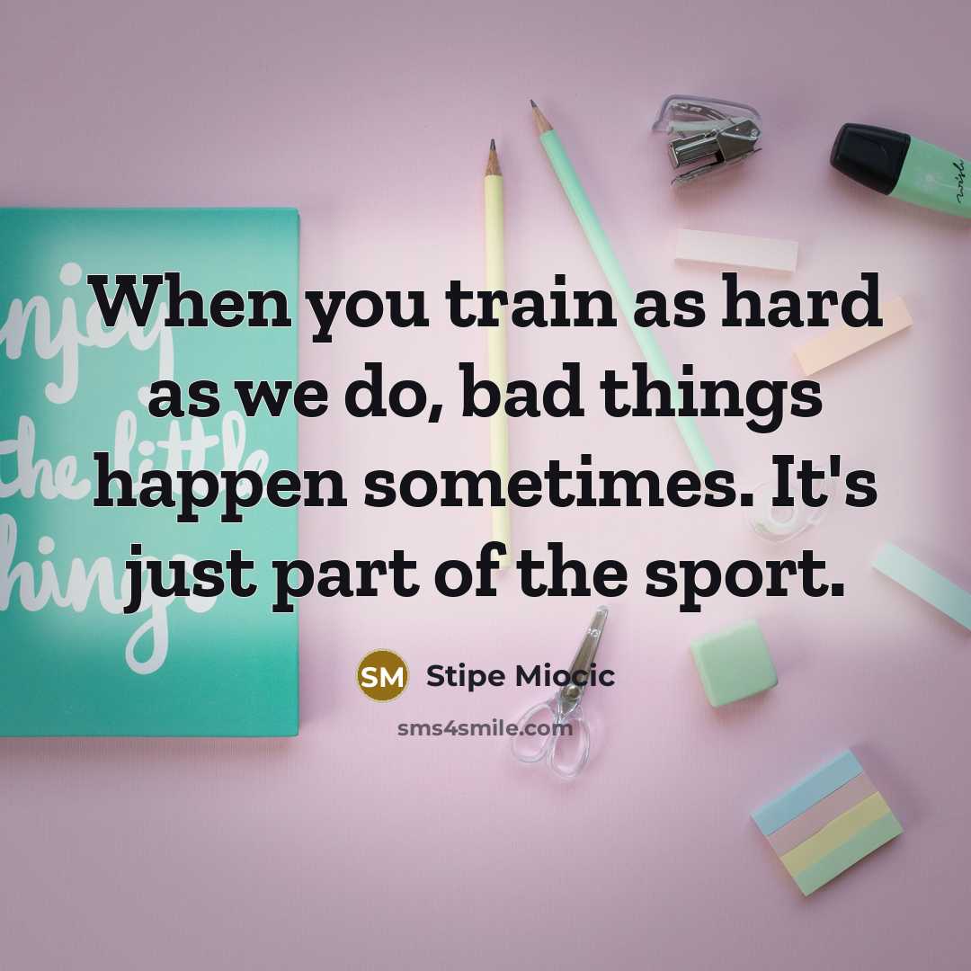 “When you train as hard as we do, bad things happen sometimes. It's just part of the sport.” quote by Stipe Miocic