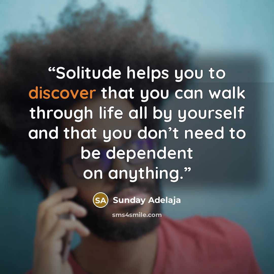 “Solitude helps you to discover that you can walk through life all by yourself and that you don’t need to be dependent on anything.” quote by Sunday Adelaja