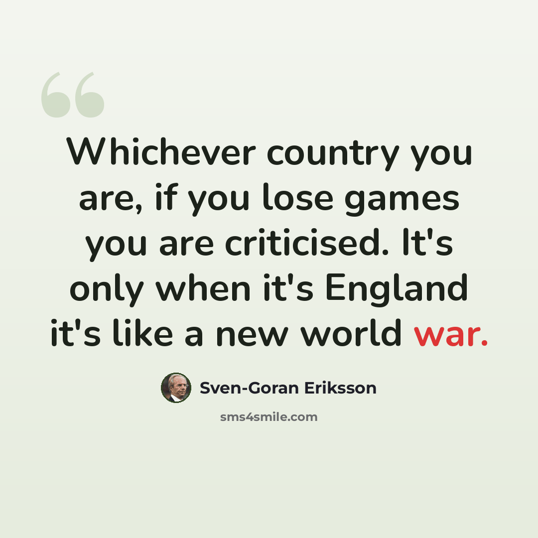 “Whichever country you are, if you lose games you are criticised. It's only when it's England it's like a new world war.” quote by Sven-Goran Eriksson