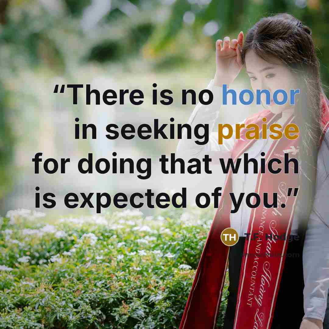 “There is no honor in seeking praise for doing that which is expected of you.” quote by T.F. Hodge
