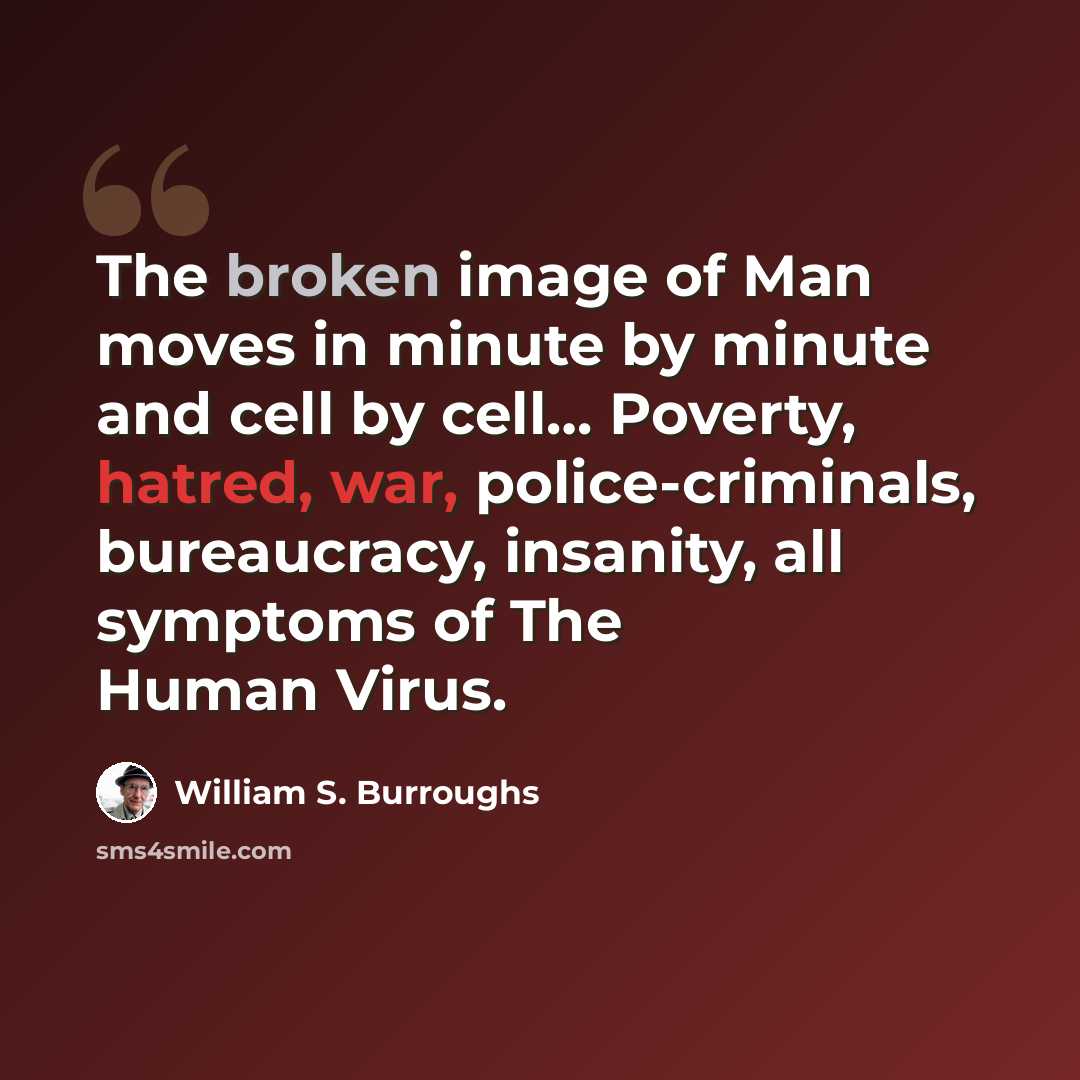 “The broken image of Man moves in minute by minute and cell by cell… Poverty, hatred, war, police-criminals, bureaucracy, insanity, all symptoms of The Human Virus.” quote by William S. Burroughs