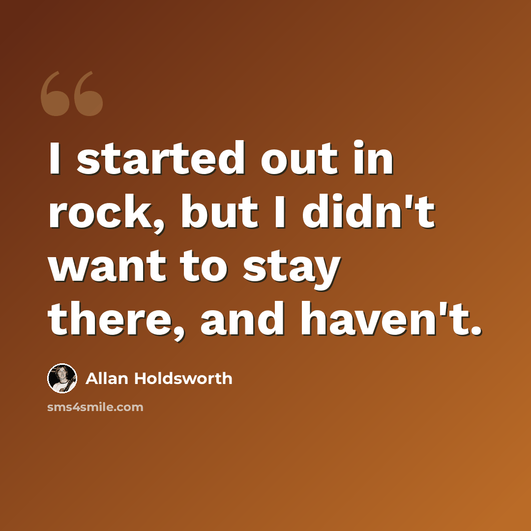 “I started out in rock, but I didn't want to stay there, and haven't.” quote by Allan Holdsworth