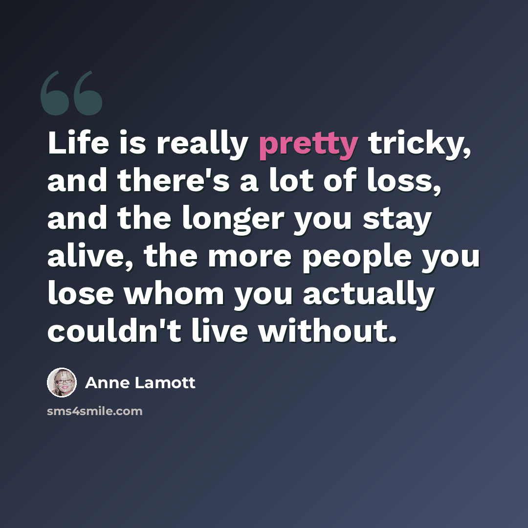 “Life is really pretty tricky, and there's a lot of loss, and the longer you stay alive, the more people you lose whom you actually couldn't live without.” quote by Anne Lamott