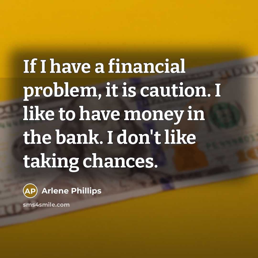 “If I have a financial problem, it is caution. I like to have money in the bank. I don't like taking chances.” quote by Arlene Phillips