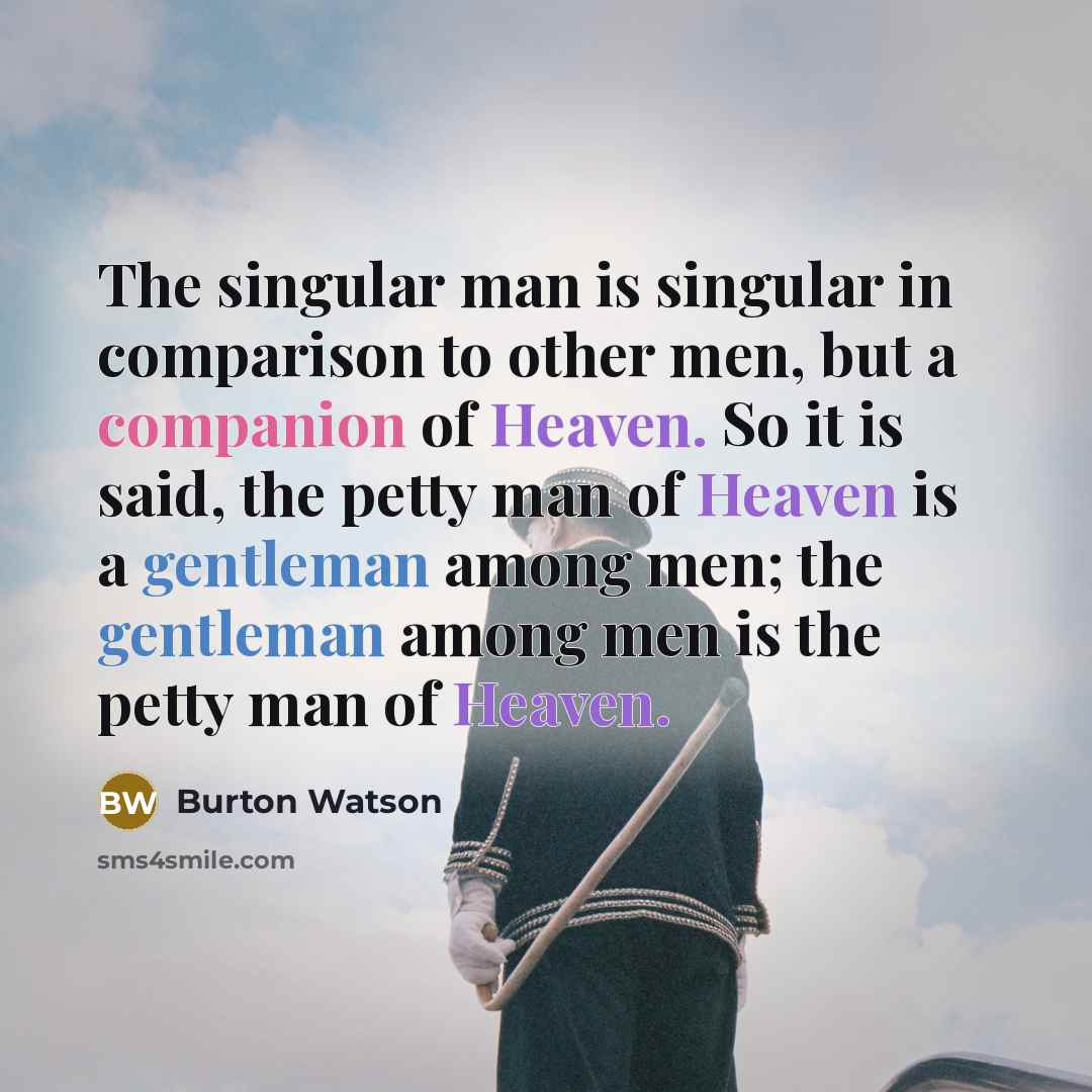 “The singular man is singular in comparison to other men, but a companion of Heaven. So it is said, the petty man of Heaven is a gentleman among men; the gentleman among men is the petty man of Heaven.” quote by Burton Watson
