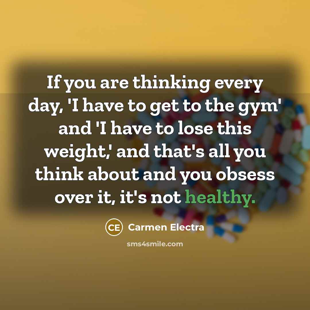 “If you are thinking every day, 'I have to get to the gym' and 'I have to lose this weight,' and that's all you think about and you obsess over it, it's not healthy.” quote by Carmen Electra