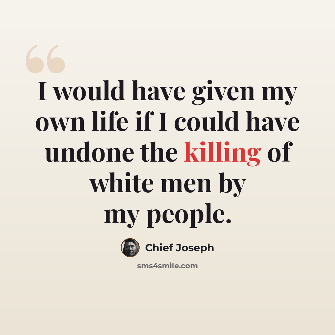 “I would have given my own life if I could have undone the killing of white men by my people.” quote by Chief Joseph