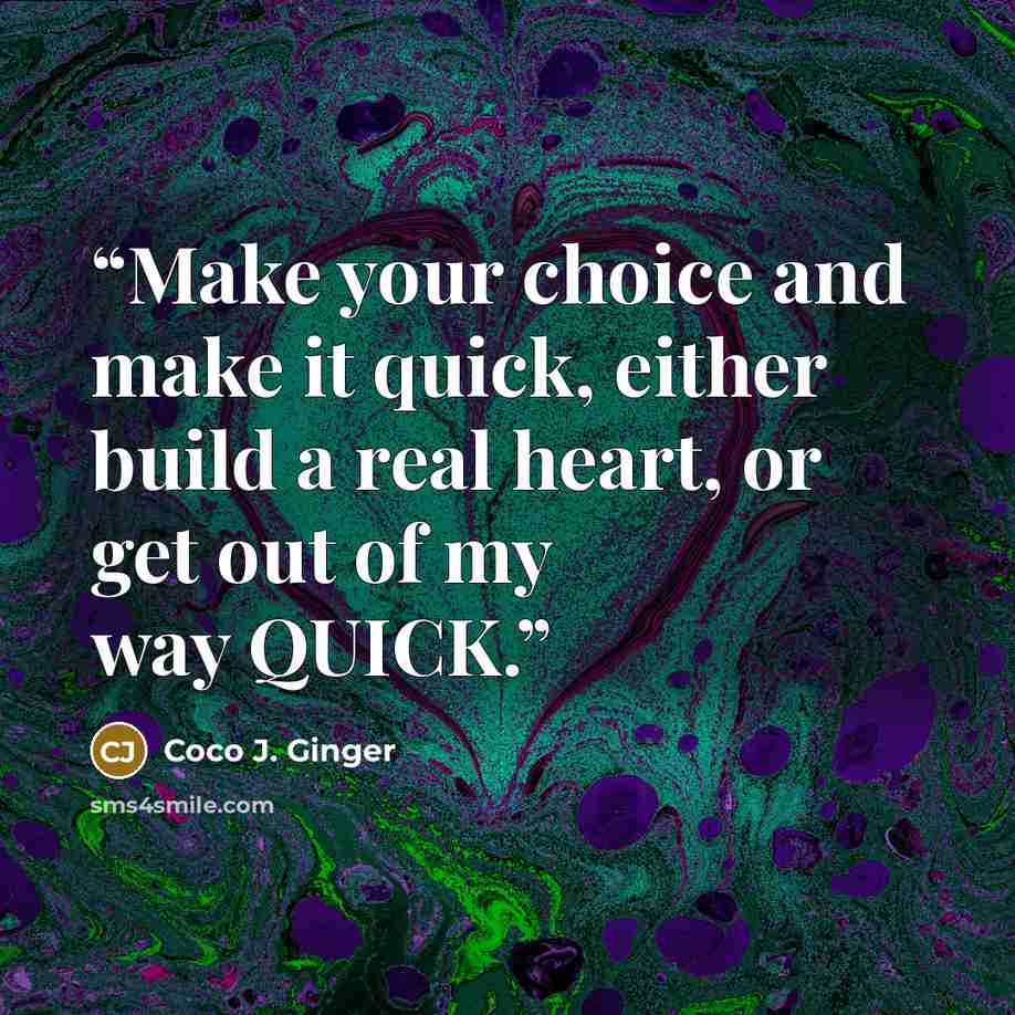 “Make your choice and make it quick, either build a real heart, or get out of my way QUICK.” quote by Coco J. Ginger