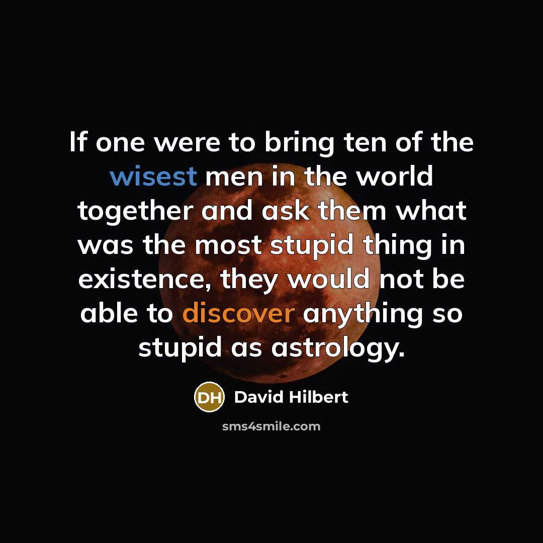 “If one were to bring ten of the wisest men in the world together and ask them what was the most stupid thing in existence, they would not be able to discover anything so stupid as astrology.” quote by David Hilbert