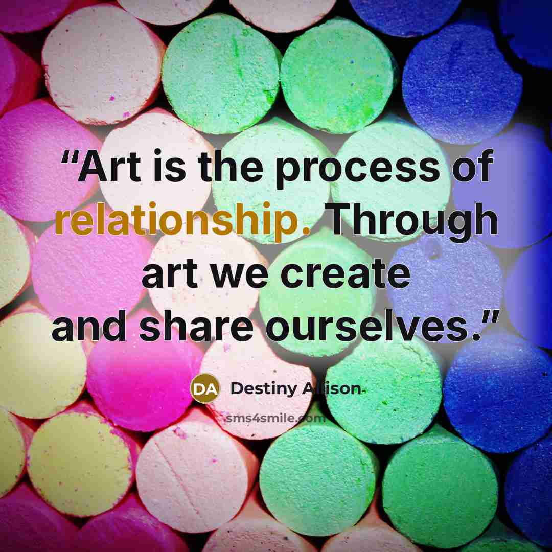 “Art is the process of relationship. Through art we create and share ourselves.” quote by Destiny Allison