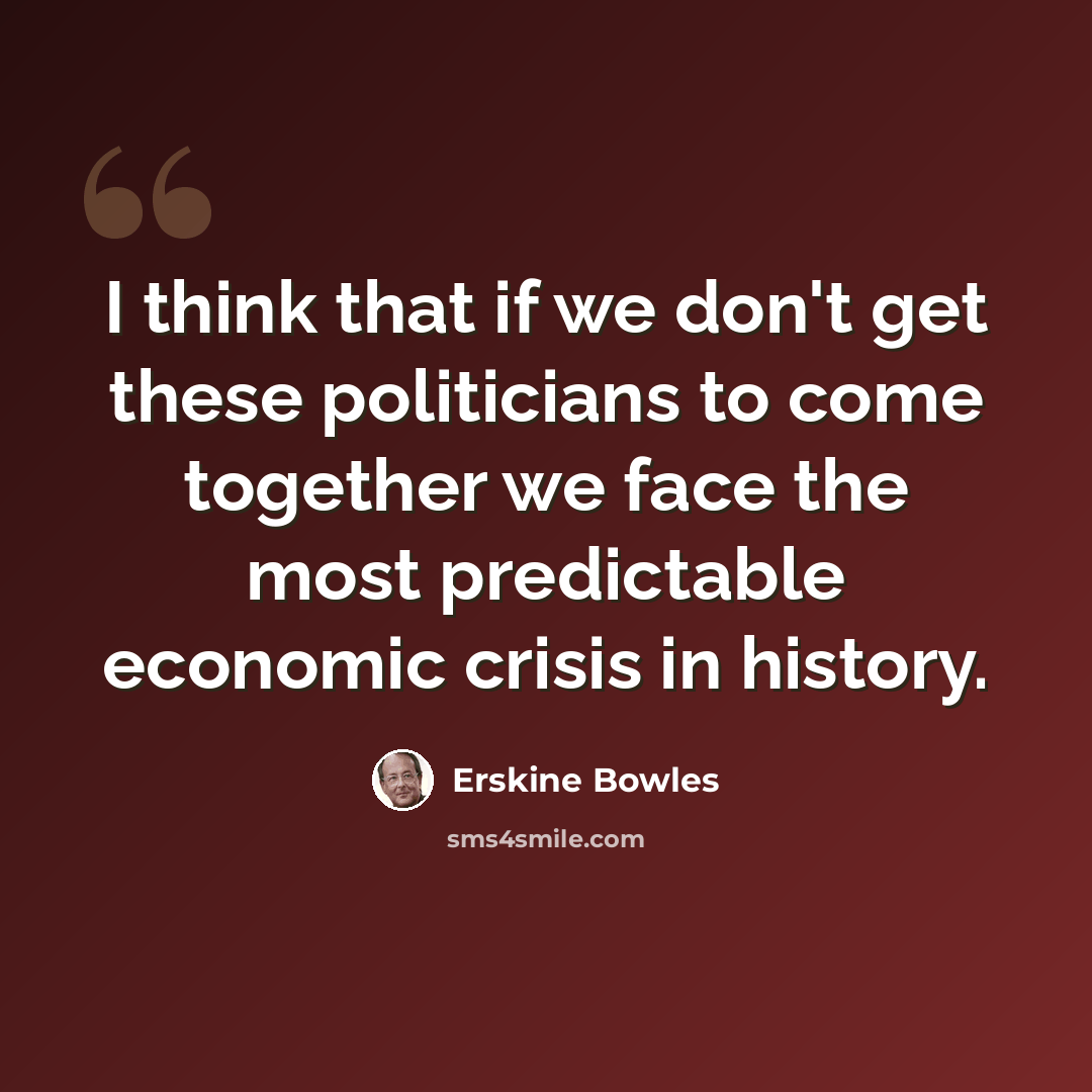 “I think that if we don't get these politicians to come together we face the most predictable economic crisis in history.” quote by Erskine Bowles