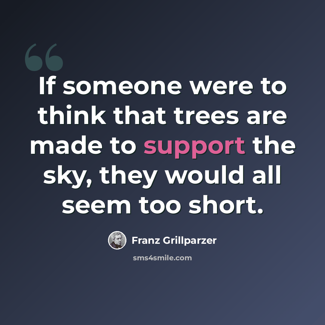 “If someone were to think that trees are made to support the sky, they would all seem too short.” quote by Franz Grillparzer