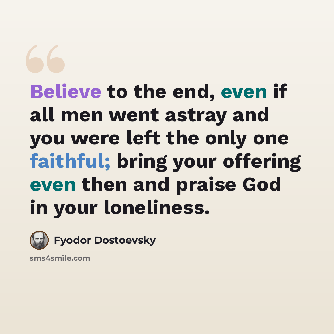 “Believe to the end, even if all men went astray and you were left the only one faithful; bring your offering even then and praise God in your loneliness.” quote by Fyodor Dostoevsky