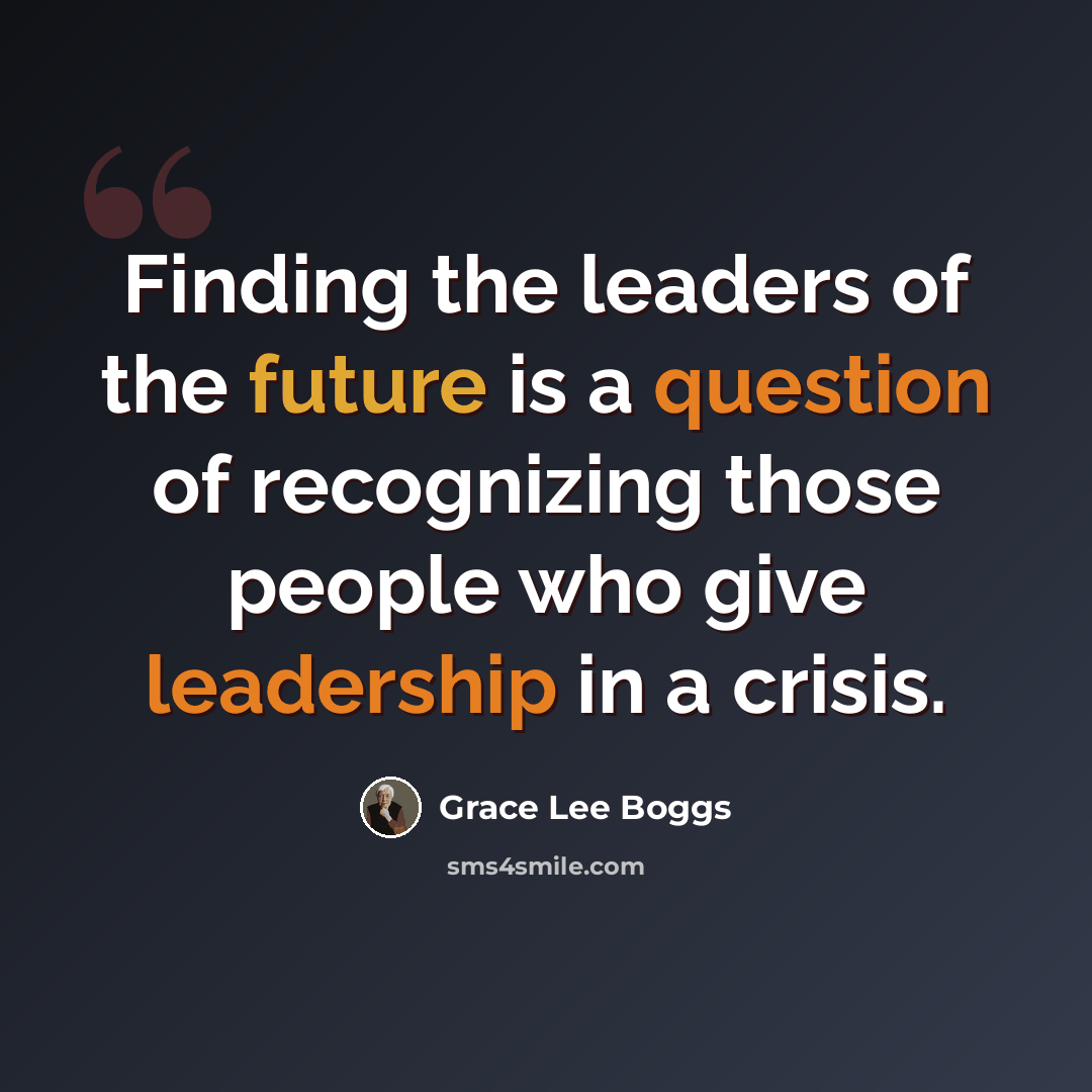 “Finding the leaders of the future is a question of recognizing those people who give leadership in a crisis.” quote by Grace Lee Boggs