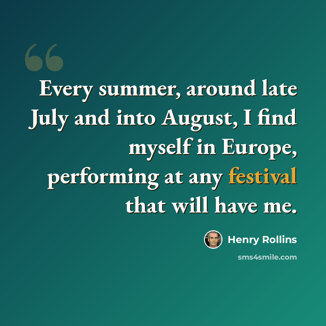 “Every summer, around late July and into August, I find myself in Europe, performing at any festival that will have me.” quote by Henry Rollins