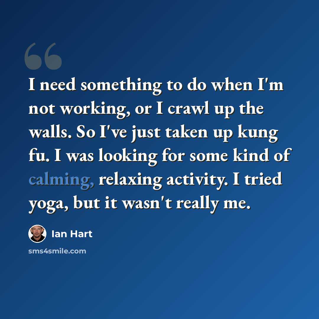 “I need something to do when I'm not working, or I crawl up the walls. So I've just taken up kung fu. I was looking for some kind of calming, relaxing activity. I tried yoga, but it wasn't really me.” quote by Ian Hart