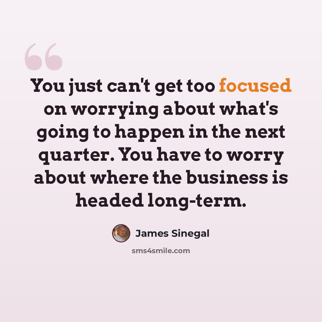 “You just can't get too focused on worrying about what's going to happen in the next quarter. You have to worry about where the business is headed long-term.” quote by James Sinegal