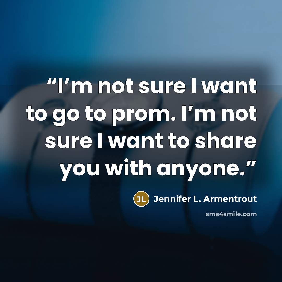 “I’m not sure I want to go to prom. I’m not sure I want to share you with anyone.” quote by Jennifer L. Armentrout