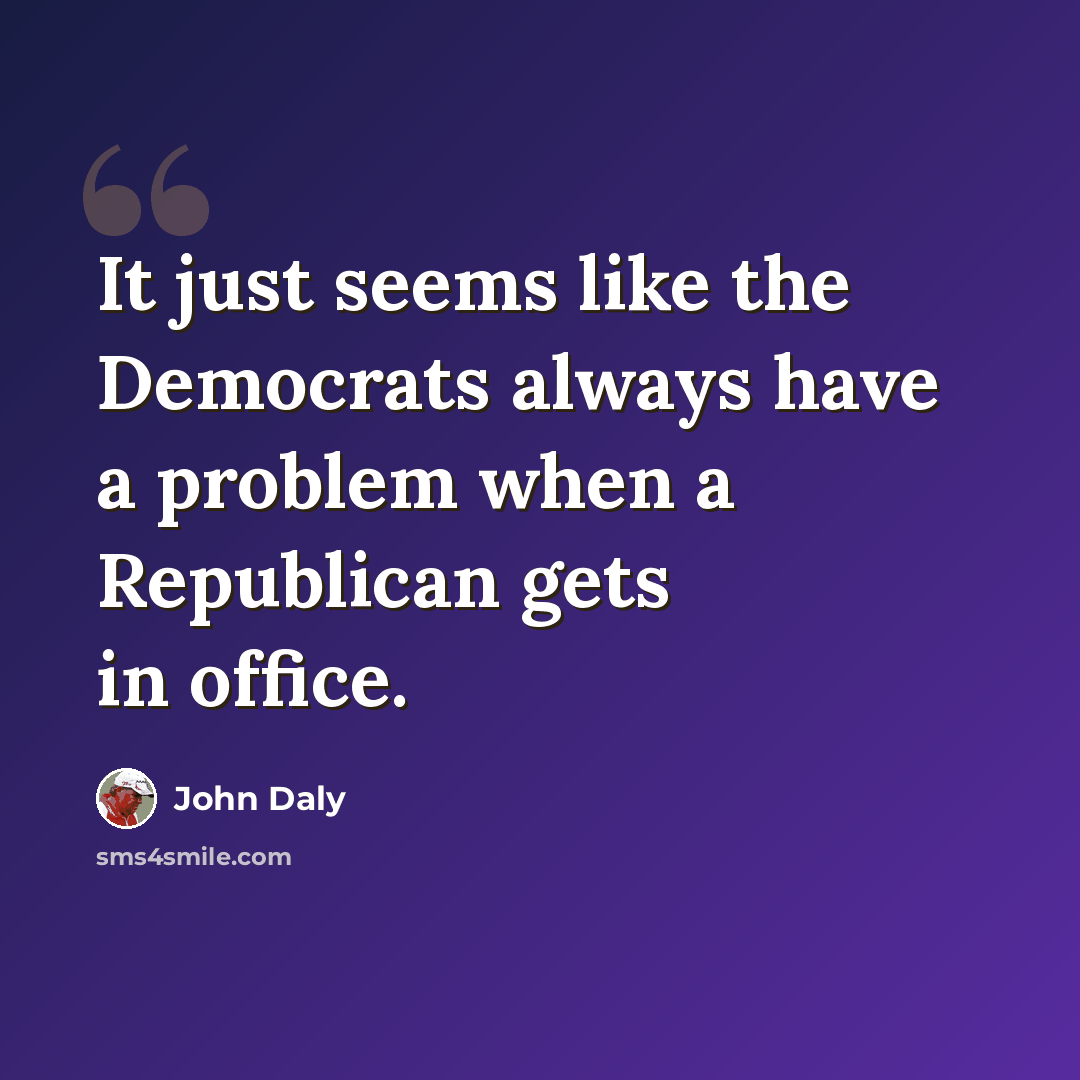 “It just seems like the Democrats always have a problem when a Republican gets in office.” quote by John Daly