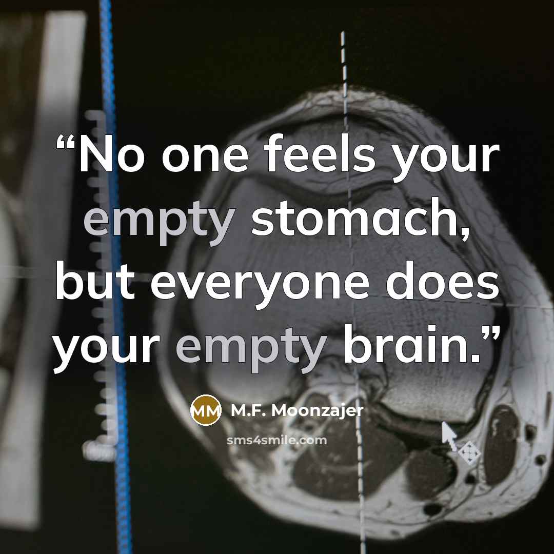 “No one feels your empty stomach, but everyone does your empty brain.” quote by M.F. Moonzajer