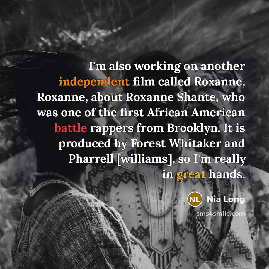“I'm also working on another independent film called Roxanne, Roxanne, about Roxanne Shante, who was one of the first African American battle rappers from Brooklyn. It is produced by Forest Whitaker and Pharrell [williams], so I'm really in great hands.” quote by Nia Long