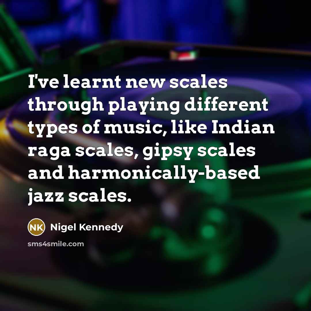 “I've learnt new scales through playing different types of music, like Indian raga scales, gipsy scales and harmonically-based jazz scales.” quote by Nigel Kennedy