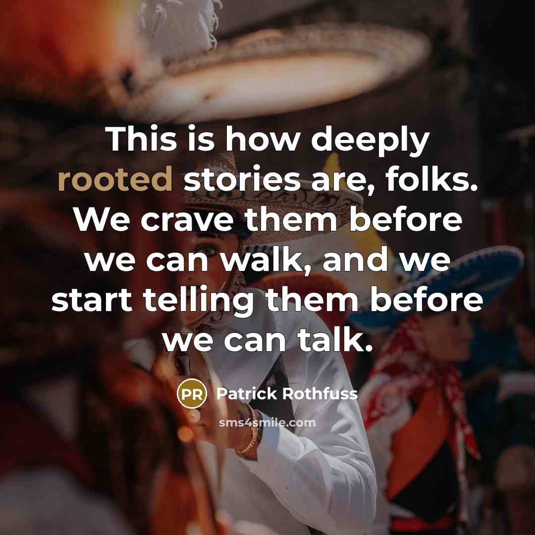 “This is how deeply rooted stories are, folks. We crave them before we can walk, and we start telling them before we can talk.” quote by Patrick Rothfuss