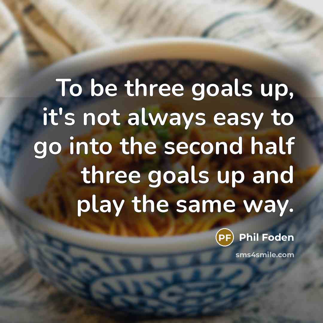 “To be three goals up, it's not always easy to go into the second half three goals up and play the same way.” quote by Phil Foden