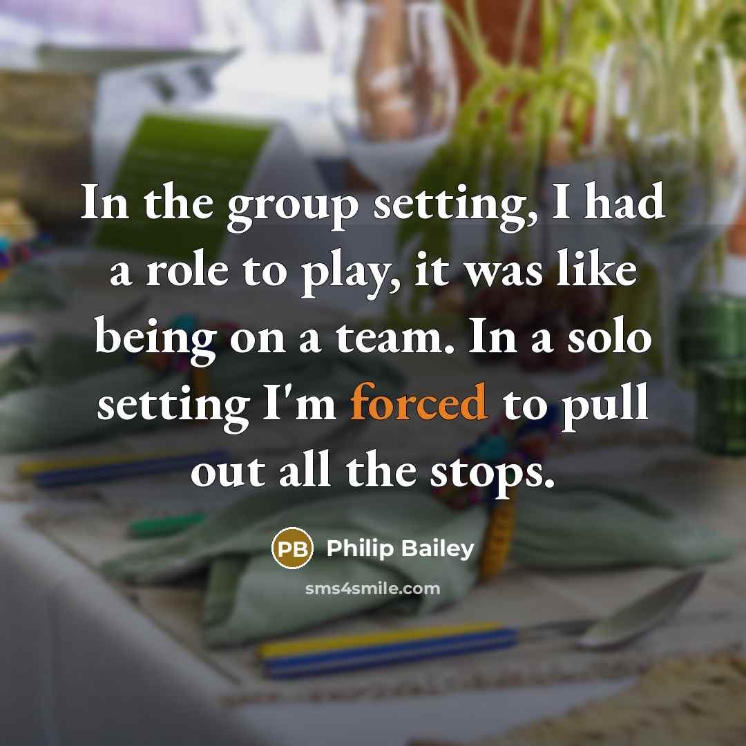 “In the group setting, I had a role to play, it was like being on a team. In a solo setting I'm forced to pull out all the stops.” quote by Philip Bailey