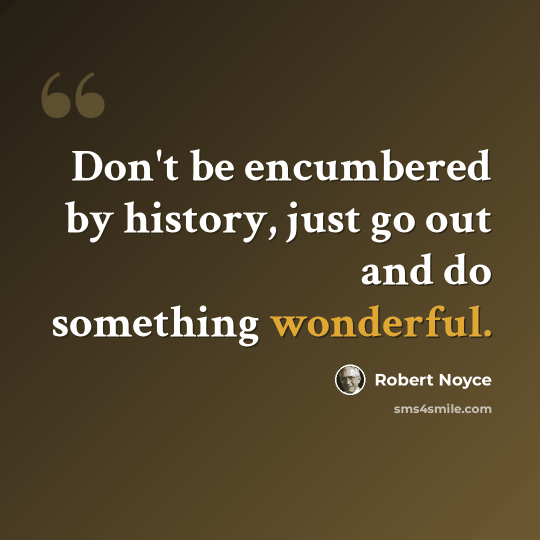 “Don't be encumbered by history, just go out and do something wonderful.” quote by Robert Noyce