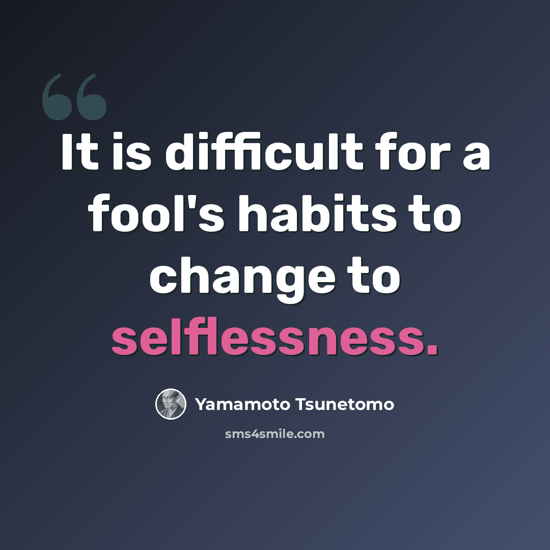 “It is difficult for a fool's habits to change to selflessness.” quote by Yamamoto Tsunetomo