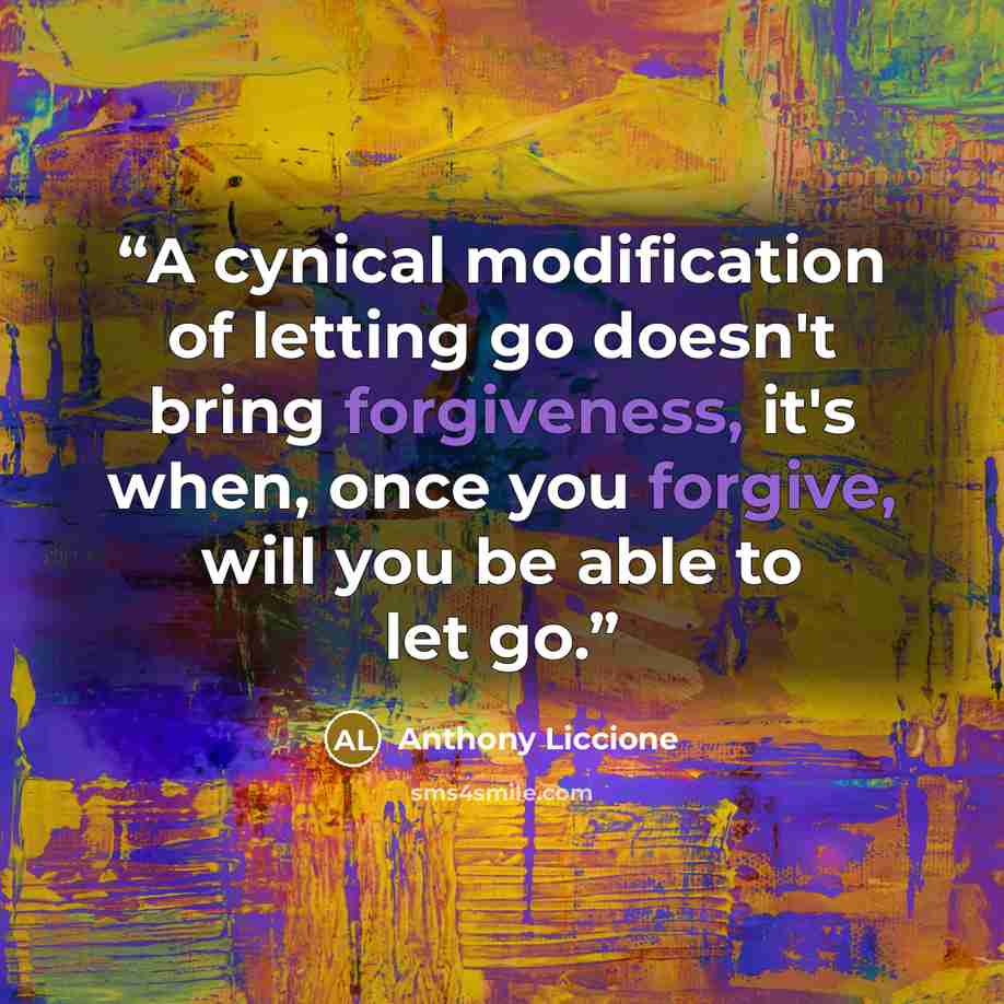 “A cynical modification of letting go doesn't bring forgiveness, it's when, once you forgive, will you be able to let go.” quote by Anthony Liccione
