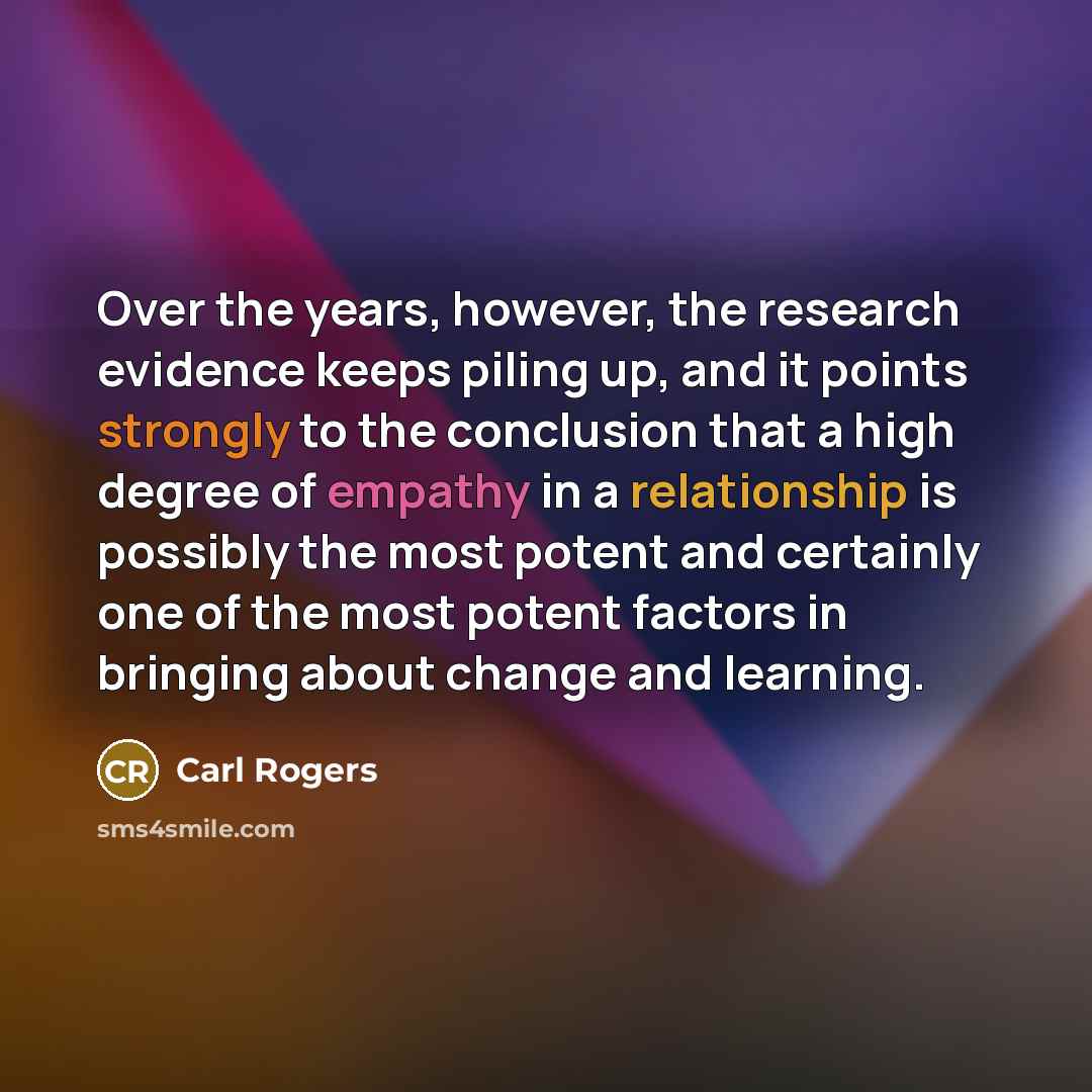 “Over the years, however, the research evidence keeps piling up, and it points strongly to the conclusion that a high degree of empathy in a relationship is possibly the most potent and certainly one of the most potent factors in bringing about change and learning.” quote by Carl Rogers