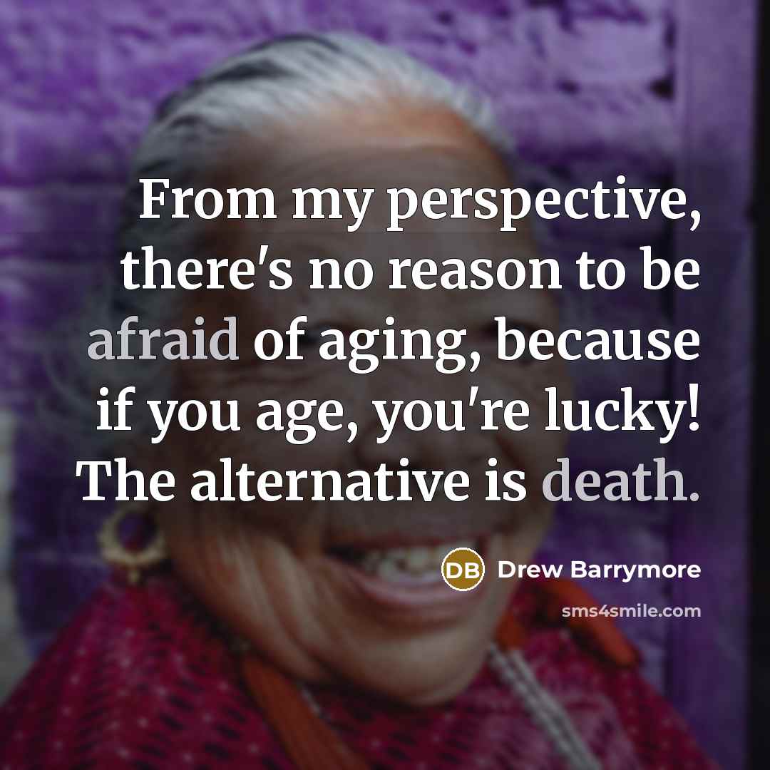 “From my perspective, there's no reason to be afraid of aging, because if you age, you're lucky! The alternative is death.” quote by Drew Barrymore