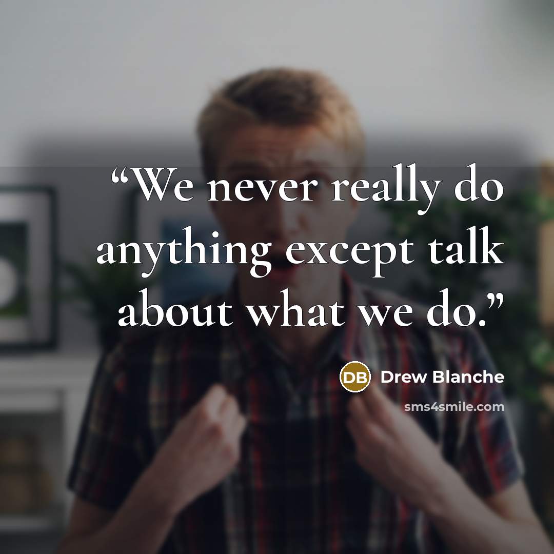 “We never really do anything except talk about what we do.” quote by Drew Blanche
