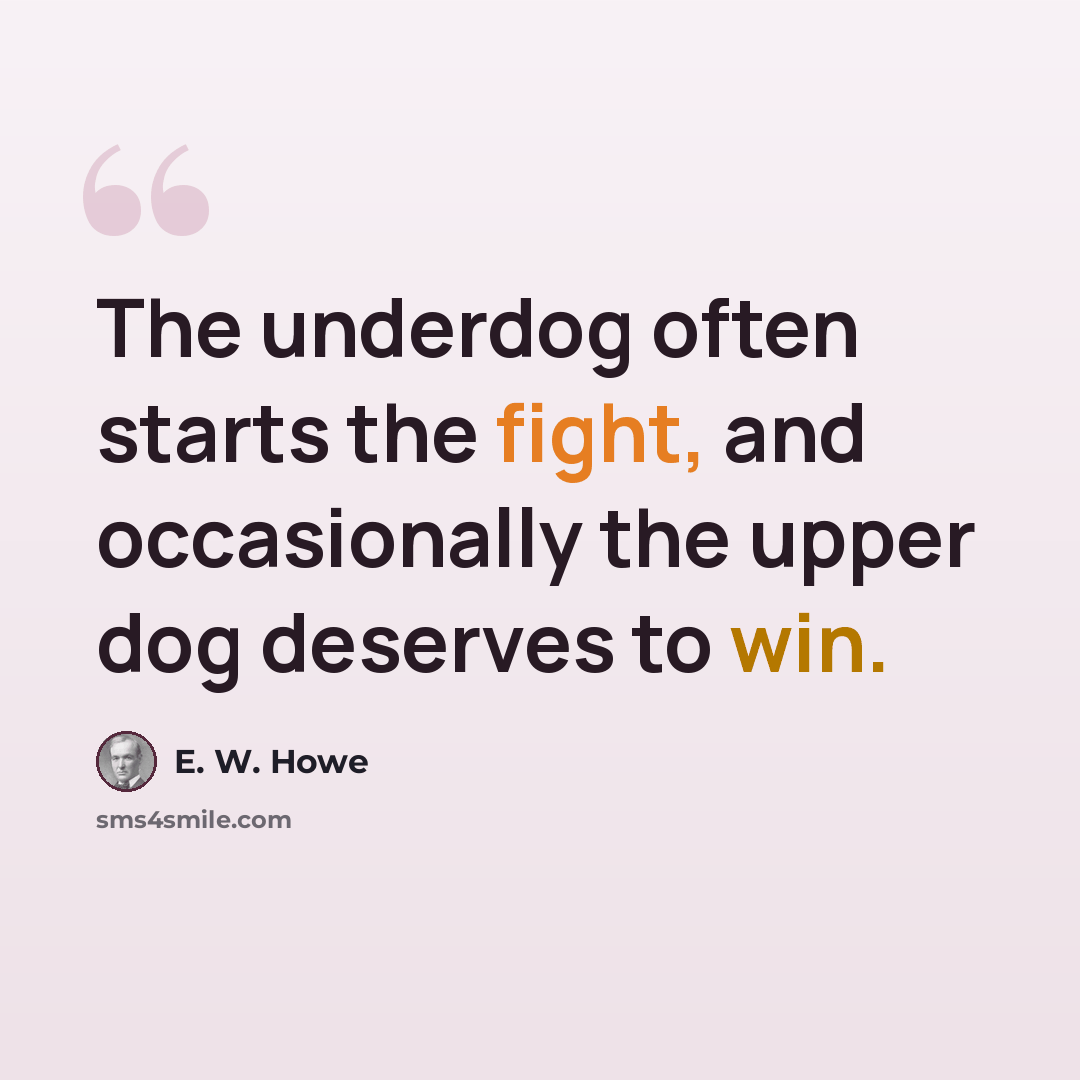 “The underdog often starts the fight, and occasionally the upper dog deserves to win.” quote by E. W. Howe