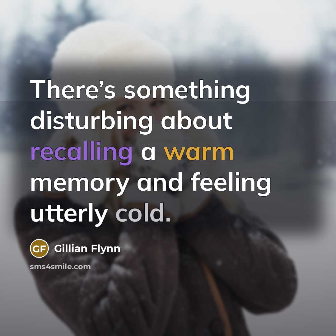 “There’s something disturbing about recalling a warm memory and feeling utterly cold.” quote by Gillian Flynn
