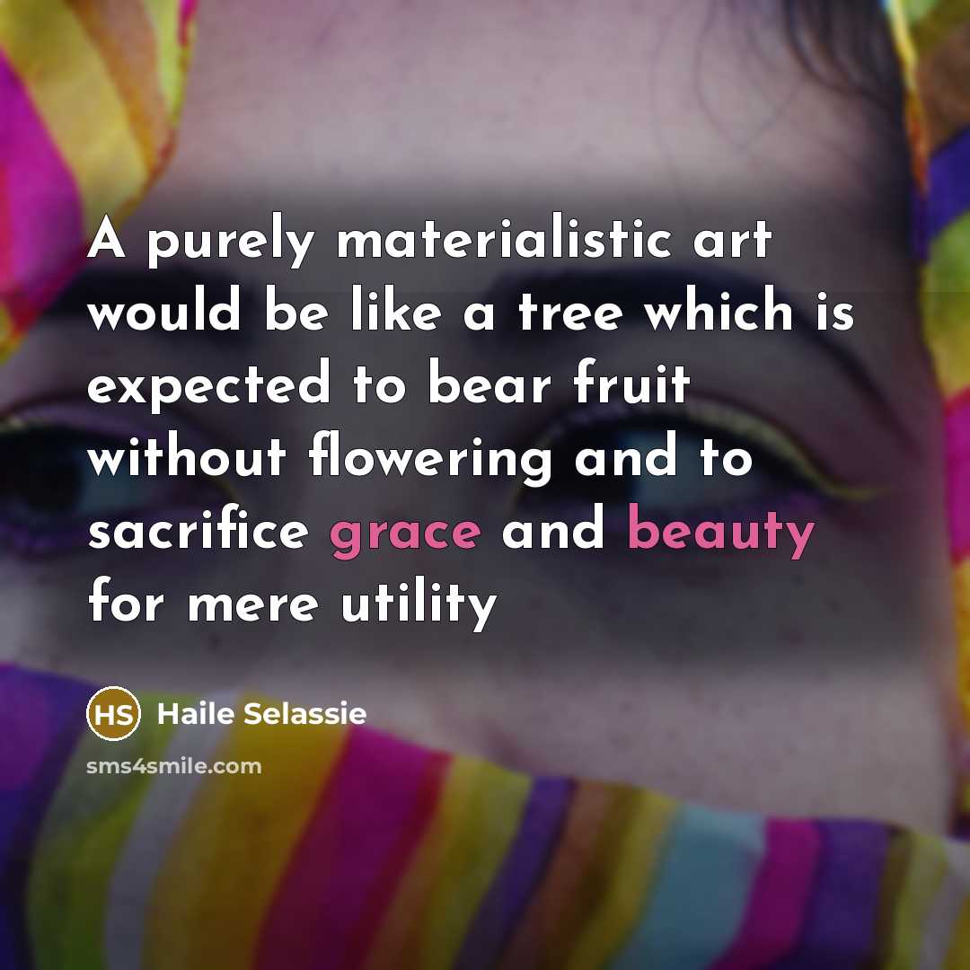 “A purely materialistic art would be like a tree which is expected to bear fruit without flowering and to sacrifice grace and beauty for mere utility” quote by Haile Selassie