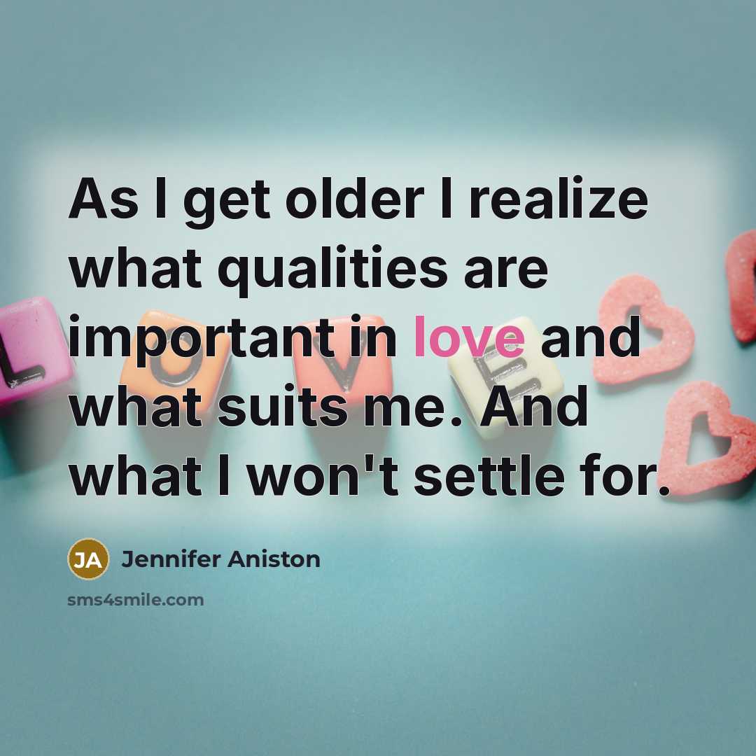 “As I get older I realize what qualities are important in love and what suits me. And what I won't settle for.” quote by Jennifer Aniston
