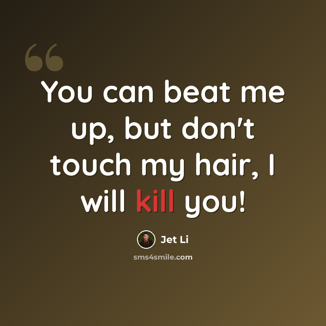 “You can beat me up, but don't touch my hair, I will kill you!” quote by Jet Li