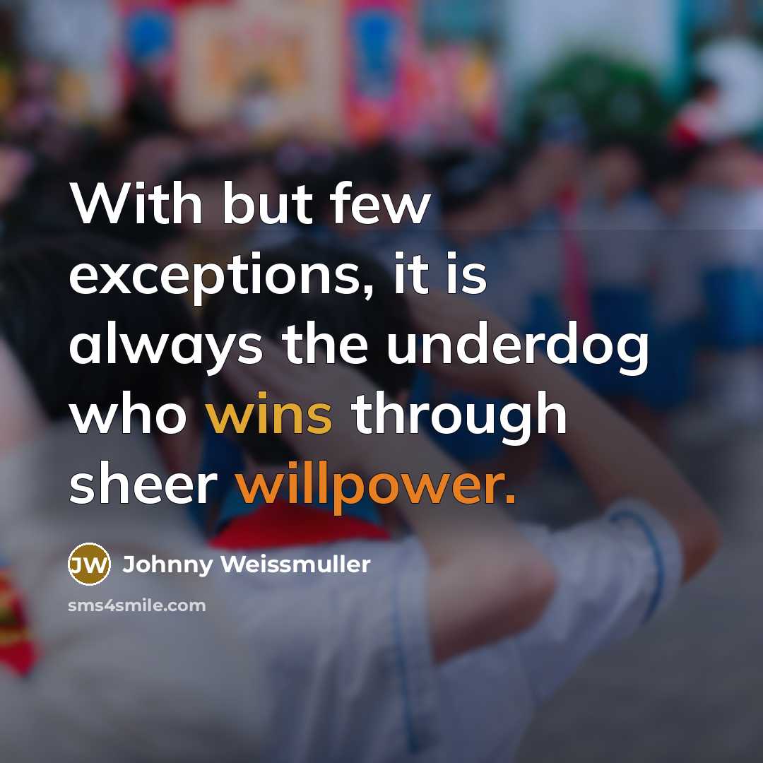 “With but few exceptions, it is always the underdog who wins through sheer willpower.” quote by Johnny Weissmuller