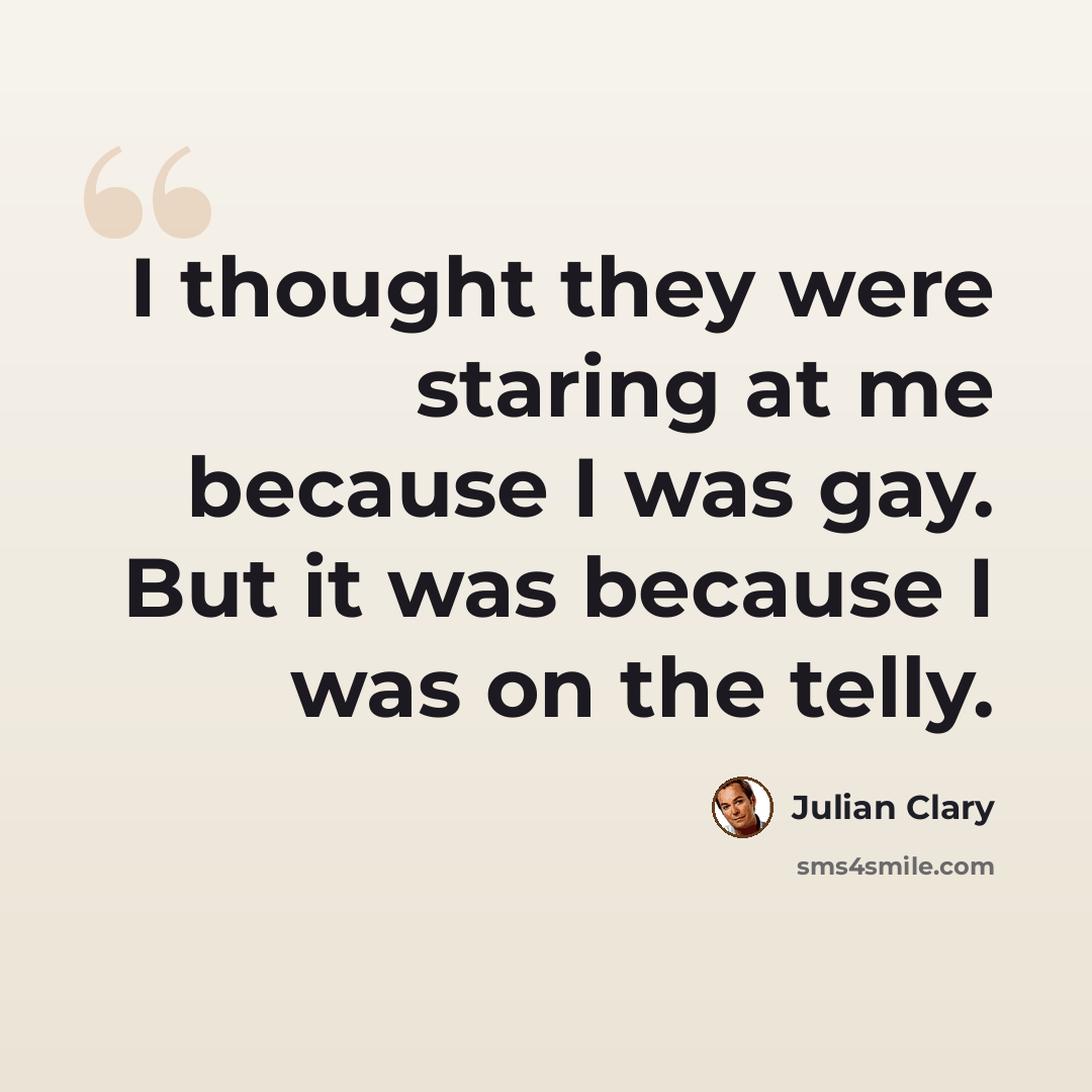 “I thought they were staring at me because I was gay. But it was because I was on the telly.” quote by Julian Clary